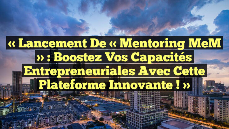 « Lancement de « Mentoring MeM » : Boostez vos capacités entrepreneuriales avec cette plateforme innovante ! »
